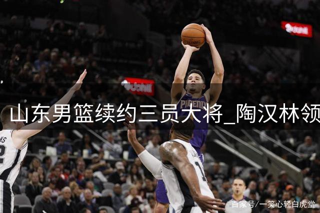 山东男篮续约三员大将 陶汉林领衔本土核心阵容再战CBA