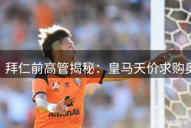 拜仁前高管揭秘：皇马天价求购奥利塞或动摇德甲霸主立场