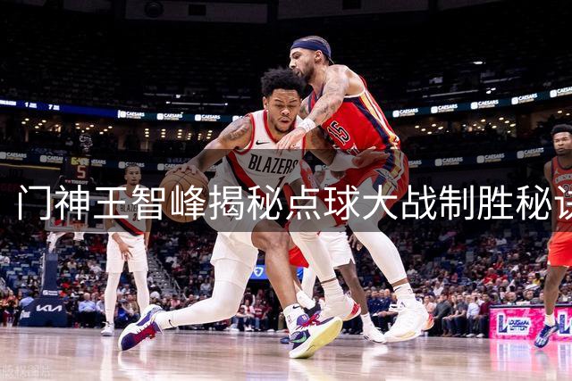 门神王智峰揭秘点球大战制胜秘诀：教练组数据支撑+团队凝聚力铸就奇迹